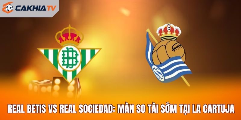 Real Betis Vs Real Sociedad: Màn So Tài Sớm Tại La Cartuja